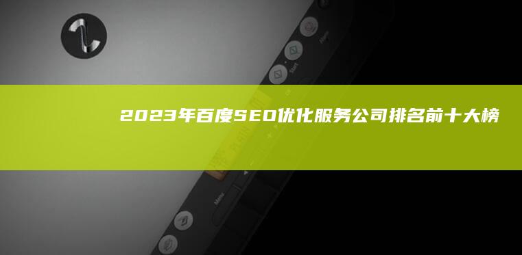 2023年百度SEO优化服务公司排名前十大榜单